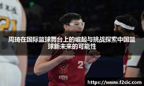 周琦在国际篮球舞台上的崛起与挑战探索中国篮球新未来的可能性