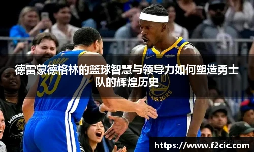 德雷蒙德格林的篮球智慧与领导力如何塑造勇士队的辉煌历史