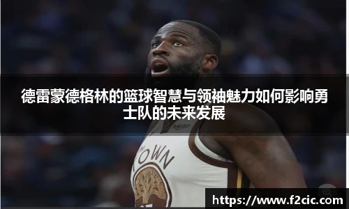 德雷蒙德格林的篮球智慧与领袖魅力如何影响勇士队的未来发展