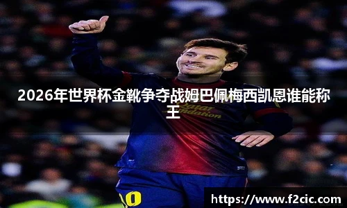 2026年世界杯金靴争夺战姆巴佩梅西凯恩谁能称王