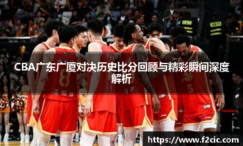 CBA广东广厦对决历史比分回顾与精彩瞬间深度解析
